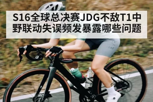 S16全球总决赛JDG不敌T1中野联动失误频发暴露哪些问题